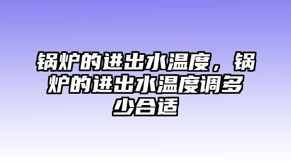 鍋爐的進出水溫度，鍋爐的進出水溫度調多少合適