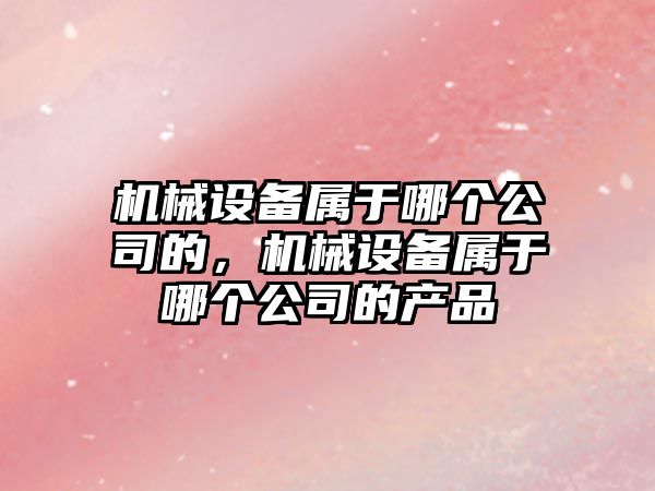 機械設備屬于哪個公司的，機械設備屬于哪個公司的產品