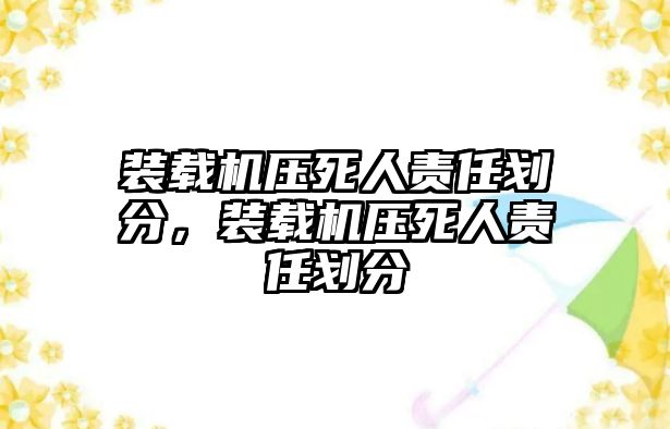 裝載機壓死人責任劃分，裝載機壓死人責任劃分