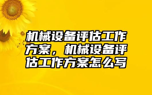 機(jī)械設(shè)備評(píng)估工作方案，機(jī)械設(shè)備評(píng)估工作方案怎么寫(xiě)