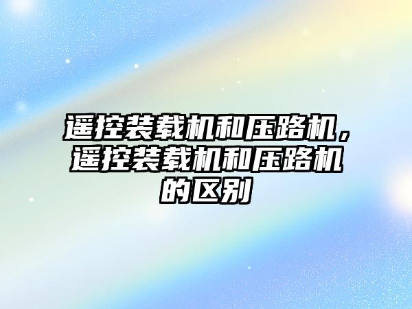 遙控裝載機和壓路機，遙控裝載機和壓路機的區別