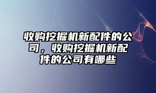 收購挖掘機新配件的公司，收購挖掘機新配件的公司有哪些