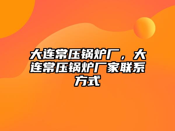 大連常壓鍋爐廠，大連常壓鍋爐廠家聯系方式