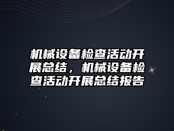 機械設備檢查活動開展總結(jié)，機械設備檢查活動開展總結(jié)報告