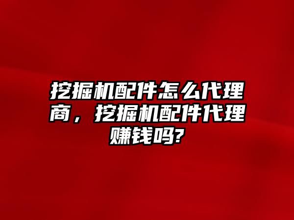 挖掘機配件怎么代理商，挖掘機配件代理賺錢嗎?