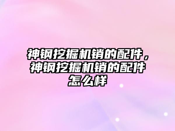 神鋼挖掘機銷的配件，神鋼挖掘機銷的配件怎么樣