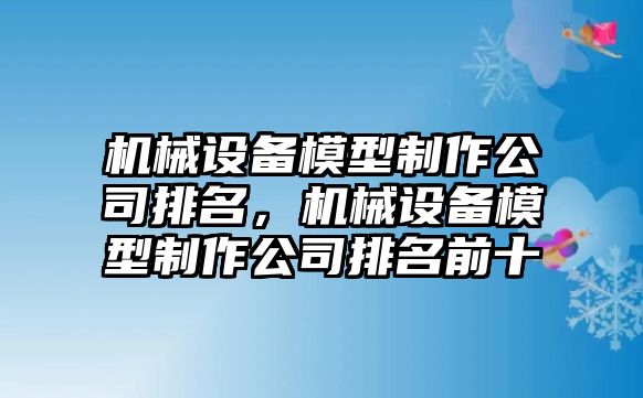 機(jī)械設(shè)備模型制作公司排名，機(jī)械設(shè)備模型制作公司排名前十