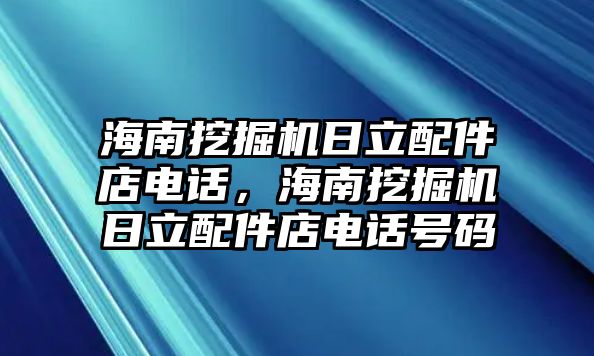 海南挖掘機日立配件店電話，海南挖掘機日立配件店電話號碼