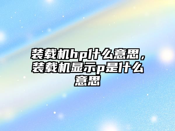 裝載機hp什么意思，裝載機顯示p是什么意思