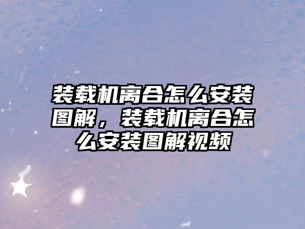 裝載機(jī)離合怎么安裝圖解，裝載機(jī)離合怎么安裝圖解視頻