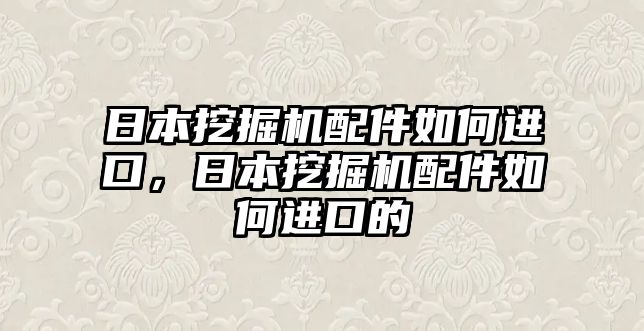 日本挖掘機(jī)配件如何進(jìn)口，日本挖掘機(jī)配件如何進(jìn)口的