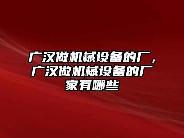 廣漢做機械設備的廠，廣漢做機械設備的廠家有哪些