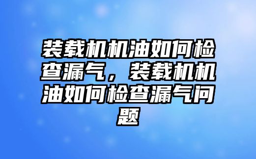 裝載機機油如何檢查漏氣，裝載機機油如何檢查漏氣問題