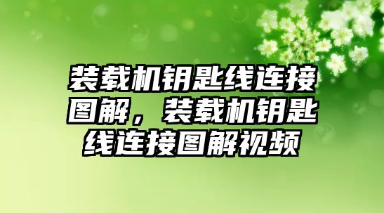 裝載機鑰匙線連接圖解，裝載機鑰匙線連接圖解視頻