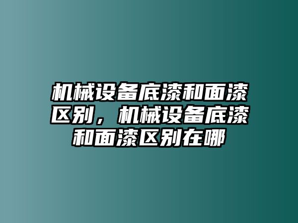 機械設備底漆和面漆區別，機械設備底漆和面漆區別在哪