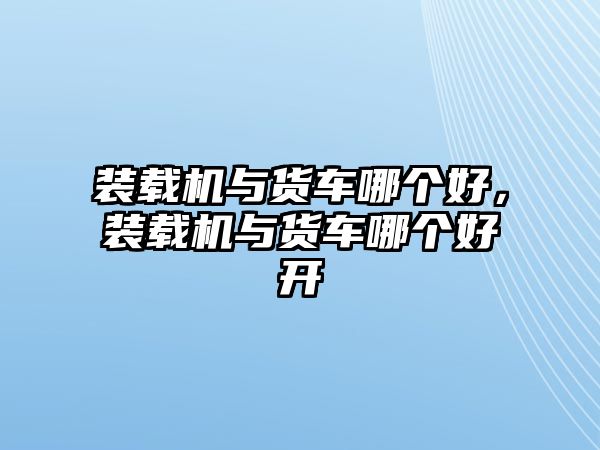 裝載機與貨車哪個好，裝載機與貨車哪個好開