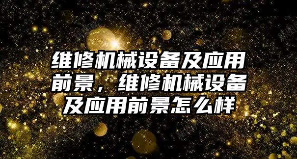 維修機(jī)械設(shè)備及應(yīng)用前景，維修機(jī)械設(shè)備及應(yīng)用前景怎么樣