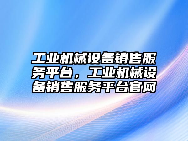 工業機械設備銷售服務平臺，工業機械設備銷售服務平臺官網