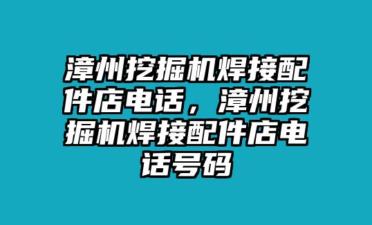 漳州挖掘機焊接配件店電話，漳州挖掘機焊接配件店電話號碼