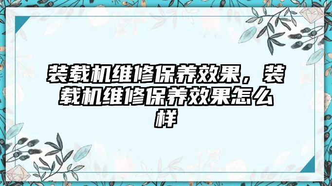 裝載機維修保養(yǎng)效果，裝載機維修保養(yǎng)效果怎么樣