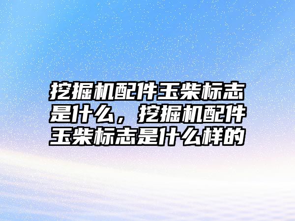 挖掘機配件玉柴標志是什么，挖掘機配件玉柴標志是什么樣的