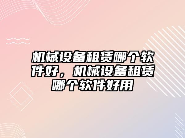 機械設備租賃哪個軟件好，機械設備租賃哪個軟件好用