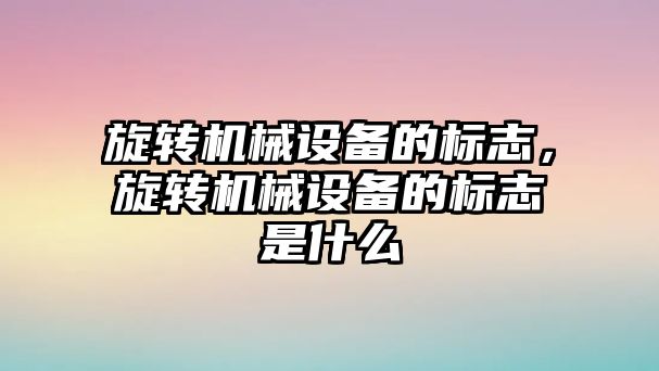 旋轉機械設備的標志，旋轉機械設備的標志是什么