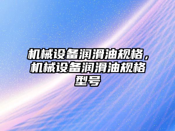 機械設備潤滑油規格，機械設備潤滑油規格型號