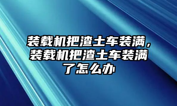 裝載機把渣土車裝滿，裝載機把渣土車裝滿了怎么辦