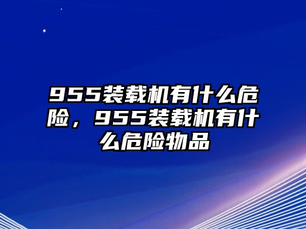 955裝載機(jī)有什么危險(xiǎn)，955裝載機(jī)有什么危險(xiǎn)物品