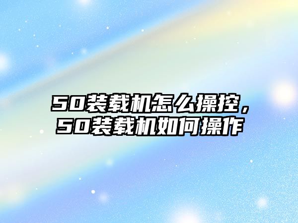 50裝載機怎么操控，50裝載機如何操作