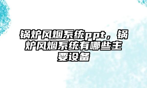 鍋爐風煙系統ppt，鍋爐風煙系統有哪些主要設備