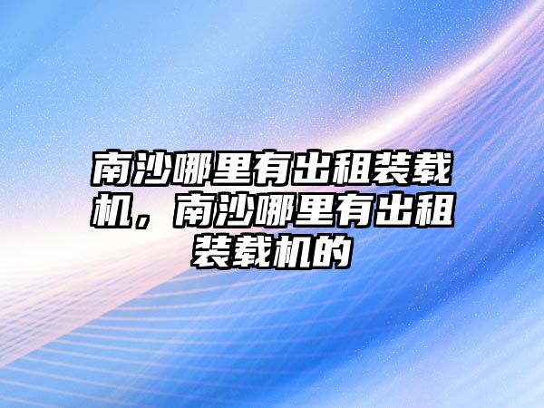 南沙哪里有出租裝載機，南沙哪里有出租裝載機的