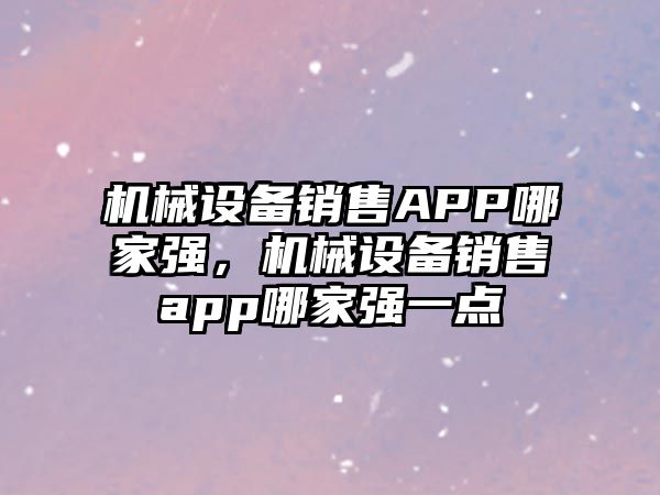 機械設備銷售APP哪家強，機械設備銷售app哪家強一點