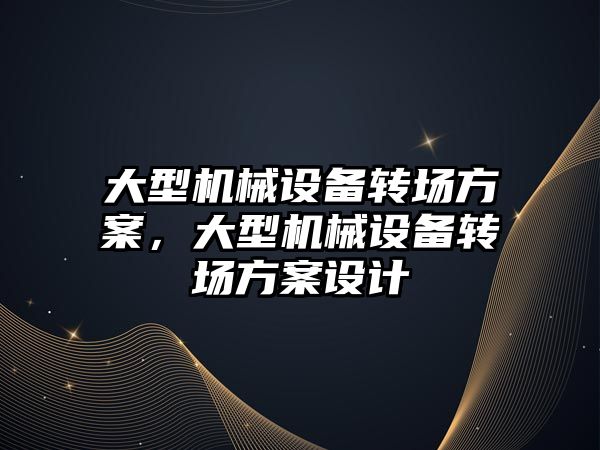 大型機械設備轉場方案，大型機械設備轉場方案設計