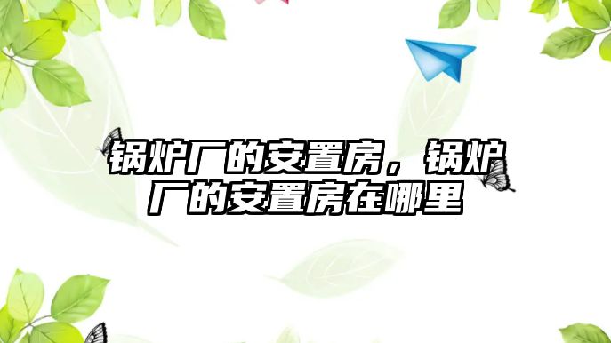 鍋爐廠的安置房，鍋爐廠的安置房在哪里