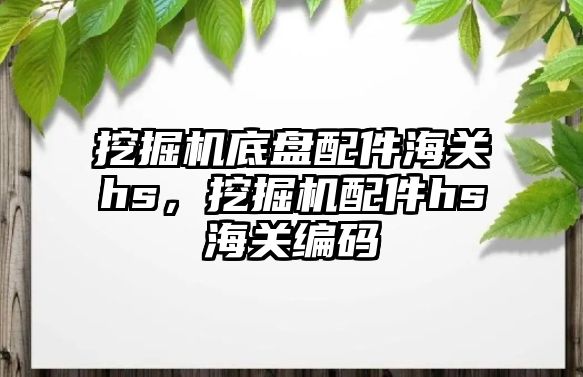 挖掘機底盤配件海關hs，挖掘機配件hs海關編碼