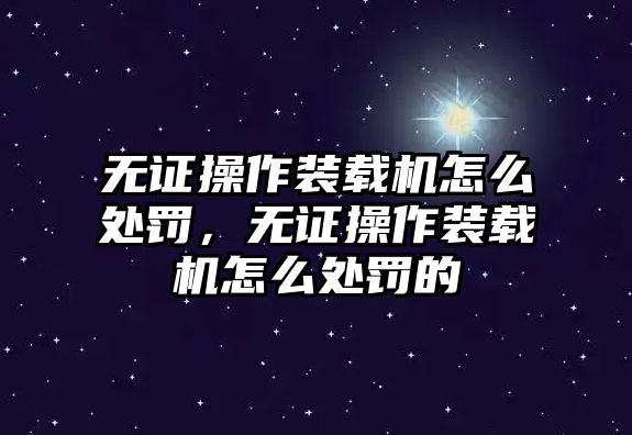 無(wú)證操作裝載機(jī)怎么處罰，無(wú)證操作裝載機(jī)怎么處罰的