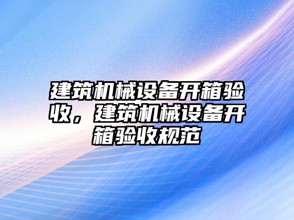 建筑機械設備開箱驗收，建筑機械設備開箱驗收規范