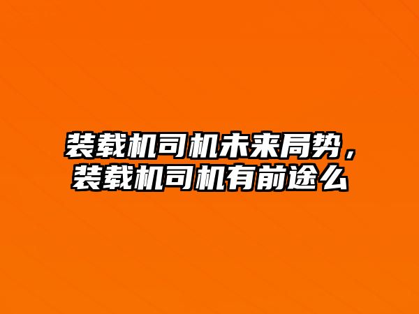 裝載機(jī)司機(jī)未來(lái)局勢(shì)，裝載機(jī)司機(jī)有前途么