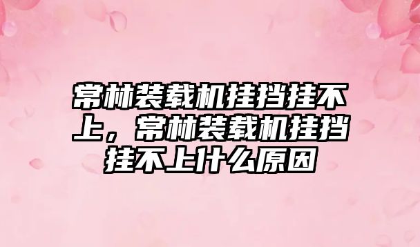 常林裝載機掛擋掛不上，常林裝載機掛擋掛不上什么原因