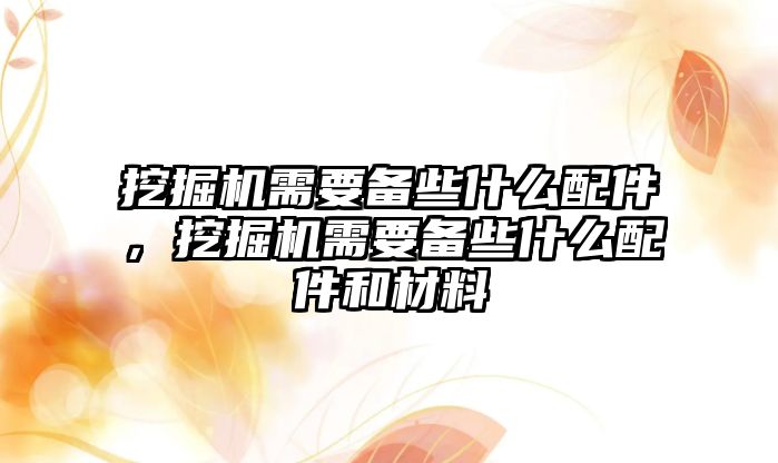 挖掘機需要備些什么配件，挖掘機需要備些什么配件和材料