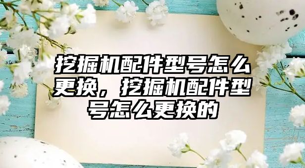 挖掘機配件型號怎么更換，挖掘機配件型號怎么更換的