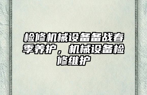 檢修機械設備備戰春季養護，機械設備檢修維護