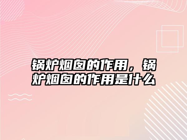 鍋爐煙囪的作用，鍋爐煙囪的作用是什么