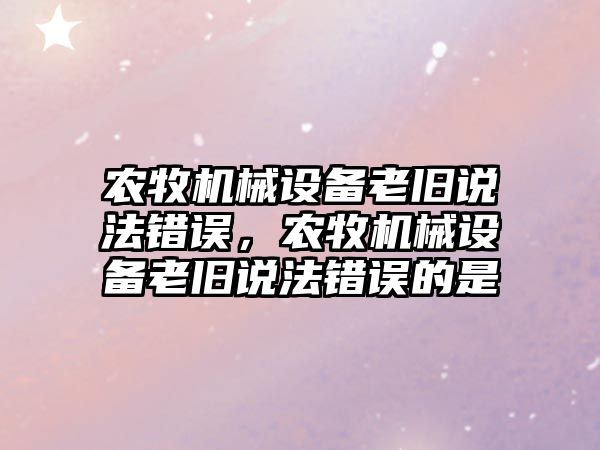 農牧機械設備老舊說法錯誤，農牧機械設備老舊說法錯誤的是