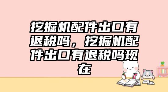 挖掘機配件出口有退稅嗎，挖掘機配件出口有退稅嗎現在