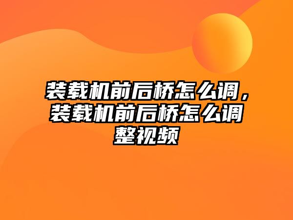 裝載機前后橋怎么調，裝載機前后橋怎么調整視頻