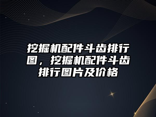 挖掘機配件斗齒排行圖，挖掘機配件斗齒排行圖片及價格