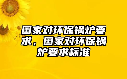 國家對環保鍋爐要求，國家對環保鍋爐要求標準